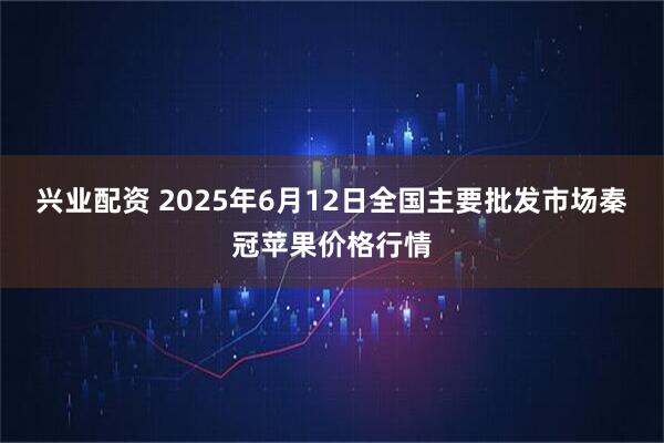 兴业配资 2025年6月12日全国主要批发市场秦冠苹果价格行情