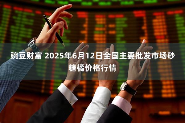 豌豆财富 2025年6月12日全国主要批发市场砂糖橘价格行情