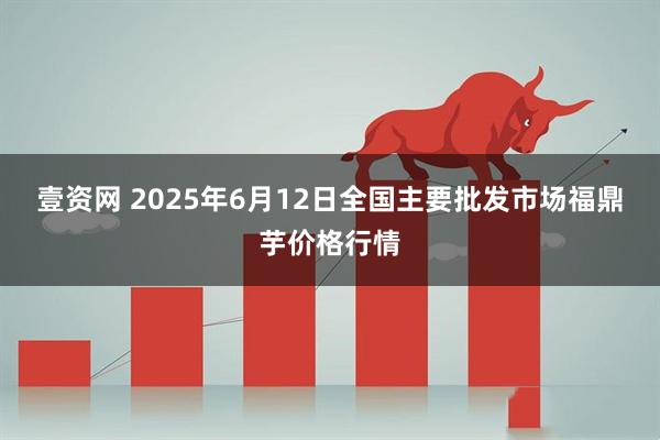 壹资网 2025年6月12日全国主要批发市场福鼎芋价格行情