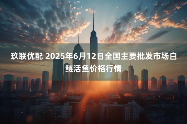 玖联优配 2025年6月12日全国主要批发市场白鲢活鱼价格行情