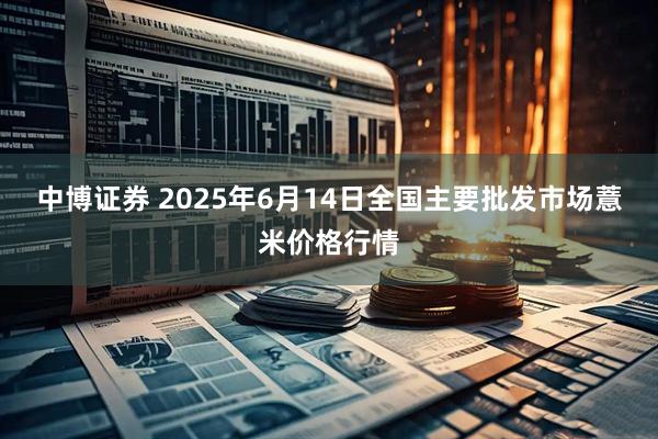 中博证券 2025年6月14日全国主要批发市场薏米价格行情