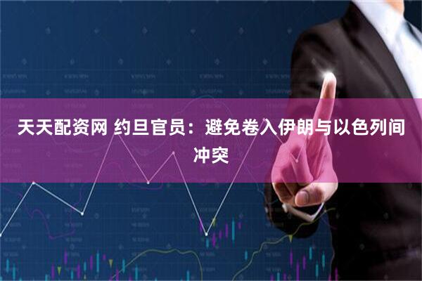 天天配资网 约旦官员：避免卷入伊朗与以色列间冲突