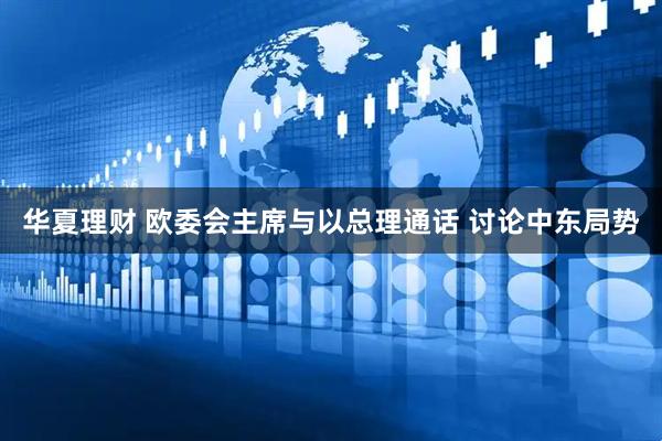 华夏理财 欧委会主席与以总理通话 讨论中东局势