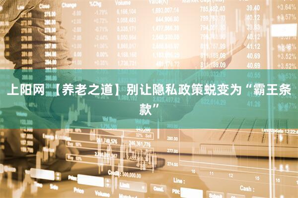 上阳网 【养老之道】别让隐私政策蜕变为“霸王条款”