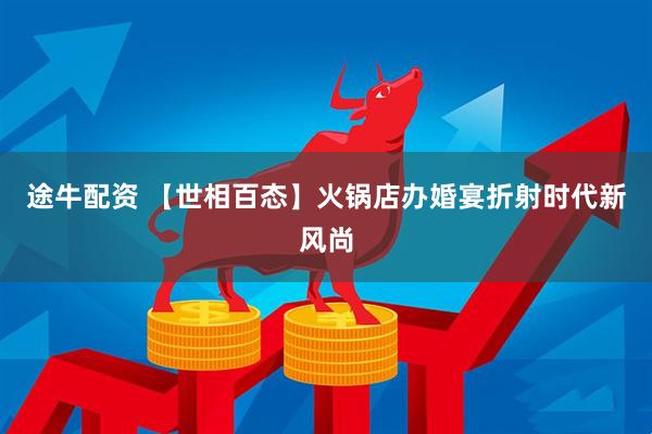 途牛配资 【世相百态】火锅店办婚宴折射时代新风尚