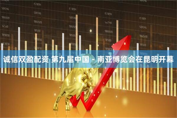 诚信双盈配资 第九届中国－南亚博览会在昆明开幕