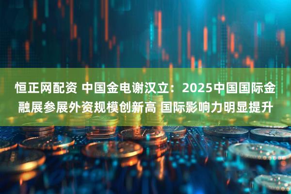 恒正网配资 中国金电谢汉立：2025中国国际金融展参展外资规模创新高 国际影响力明显提升