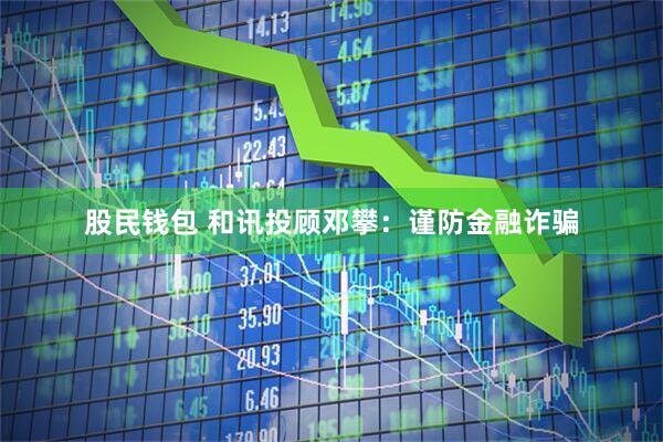 股民钱包 和讯投顾邓攀：谨防金融诈骗