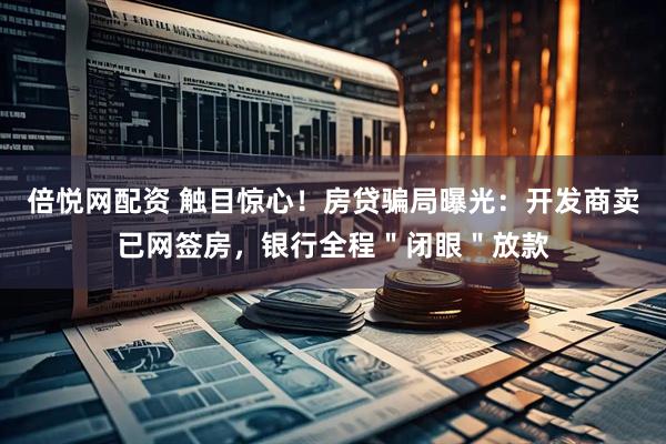 倍悦网配资 触目惊心！房贷骗局曝光：开发商卖已网签房，银行全程＂闭眼＂放款