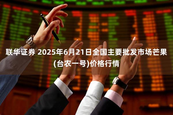 联华证券 2025年6月21日全国主要批发市场芒果(台农一号)价格行情