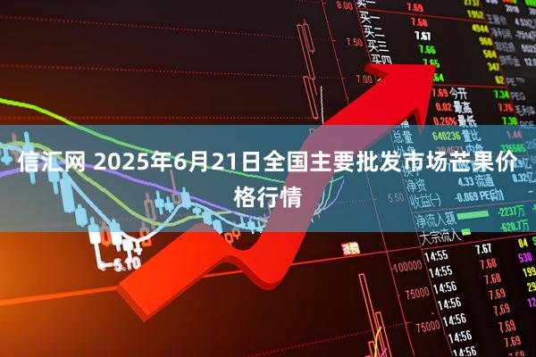 信汇网 2025年6月21日全国主要批发市场芒果价格行情