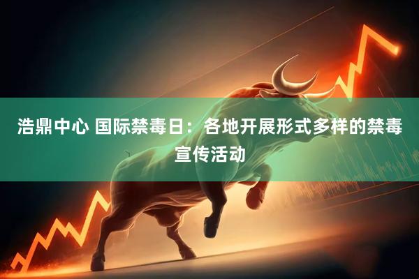 浩鼎中心 国际禁毒日：各地开展形式多样的禁毒宣传活动