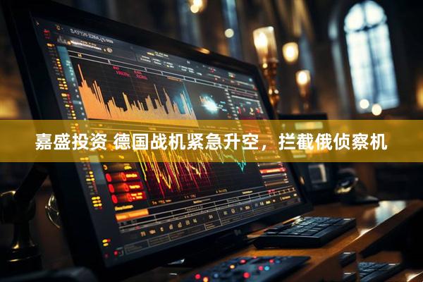 嘉盛投资 德国战机紧急升空，拦截俄侦察机
