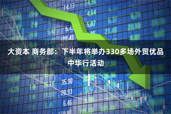 大资本 商务部：下半年将举办330多场外贸优品中华行活动