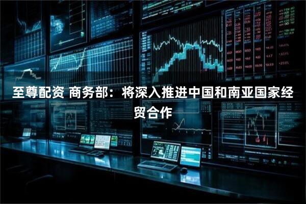 至尊配资 商务部：将深入推进中国和南亚国家经贸合作