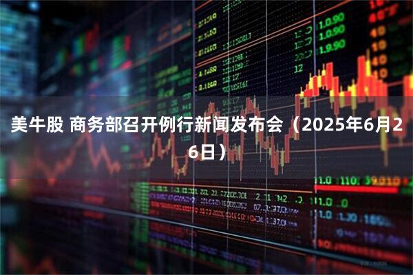 美牛股 商务部召开例行新闻发布会（2025年6月26日）