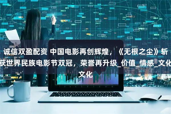 诚信双盈配资 中国电影再创辉煌，《无根之尘》斩获世界民族电影节双冠，荣誉再升级_价值_情感_文化