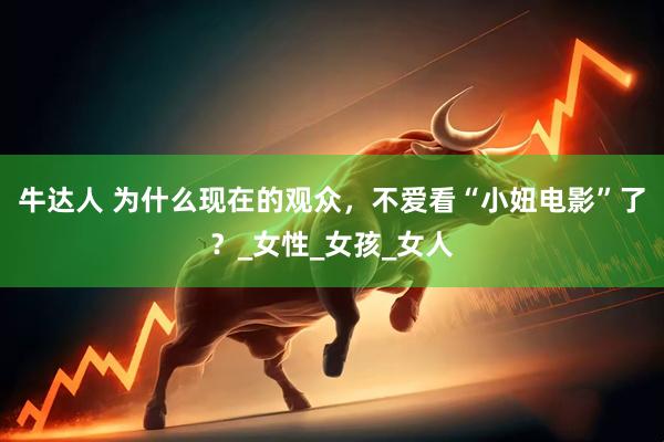 牛达人 为什么现在的观众，不爱看“小妞电影”了？_女性_女孩_女人