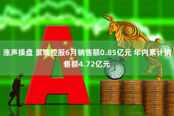 涨声操盘 景瑞控股6月销售额0.85亿元 年内累计销售额4.72亿元
