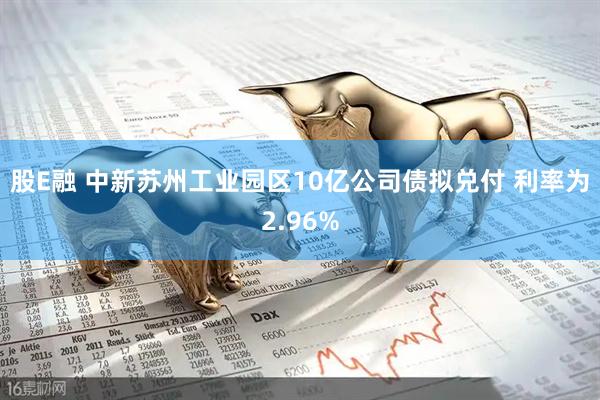 股E融 中新苏州工业园区10亿公司债拟兑付 利率为2.96%