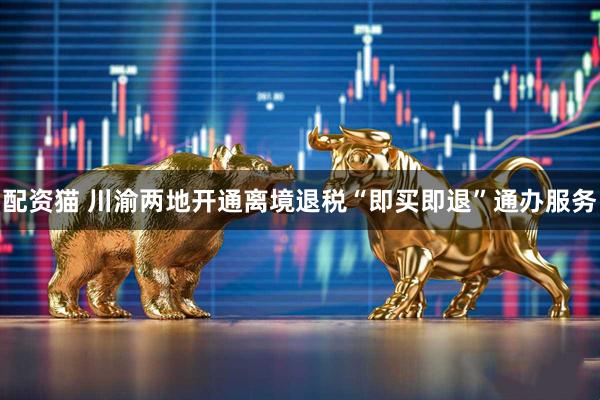 配资猫 川渝两地开通离境退税“即买即退”通办服务