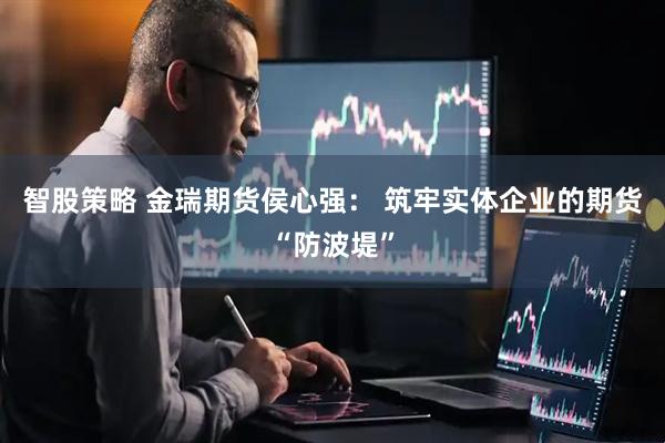 智股策略 金瑞期货侯心强： 筑牢实体企业的期货“防波堤”