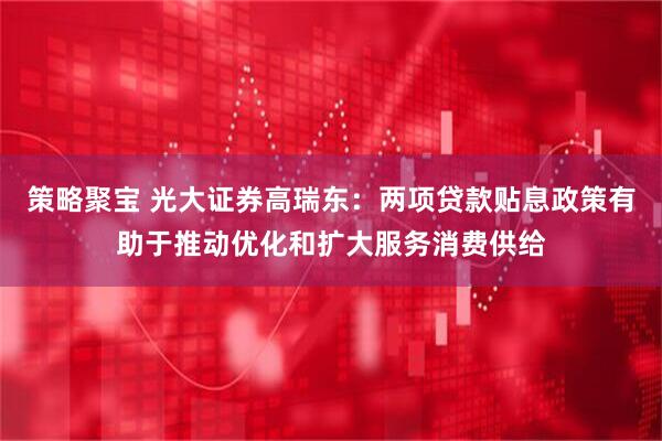 策略聚宝 光大证券高瑞东：两项贷款贴息政策有助于推动优化和扩大服务消费供给