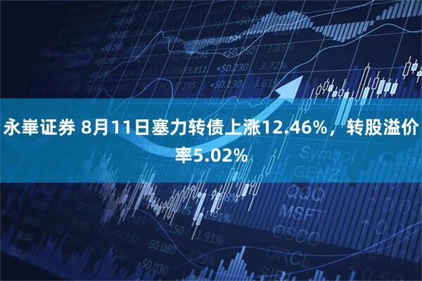 永崋证券 8月11日塞力转债上涨12.46%，转股溢价率5.02%