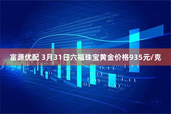 富源优配 3月31日六福珠宝黄金价格935元/克