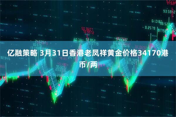 亿融策略 3月31日香港老凤祥黄金价格34170港币/两