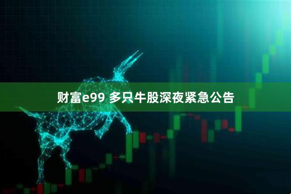 财富e99 多只牛股深夜紧急公告