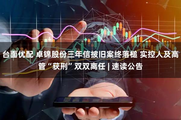 台面优配 卓锦股份三年信披旧案终落槌 实控人及高管“获刑”双双离任 | 速读公告