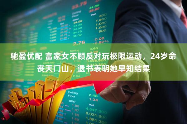 驰盈优配 富家女不顾反对玩极限运动，24岁命丧天门山，遗书表明她早知结果
