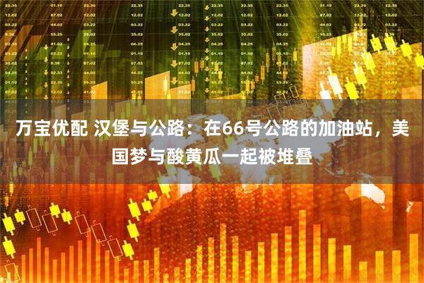 万宝优配 汉堡与公路：在66号公路的加油站，美国梦与酸黄瓜一起被堆叠
